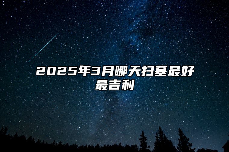 2025年3月哪天扫墓最好最吉利 今日适合扫墓吗