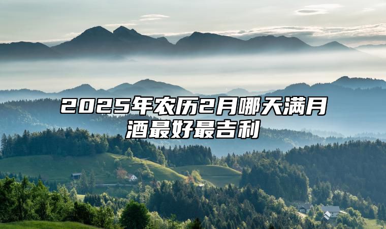 2025年农历2月哪天满月酒最好最吉利 今日满月酒黄历查询详解