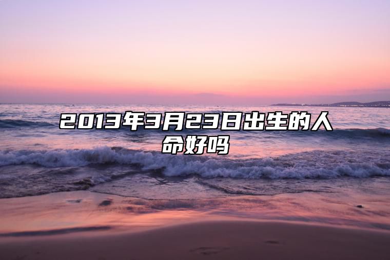 2013年3月23日出生的人命好吗 八字事业人生发展