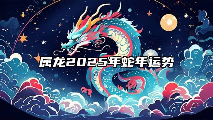 属龙2025年蛇年运势 属龙2025年蛇年运势如何