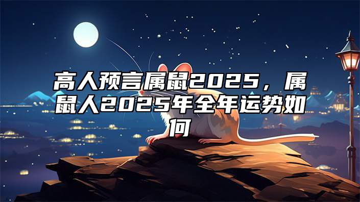 高人预言属鼠2025，属鼠人2025年全年运势如何 属鼠的在2025年是什么运势