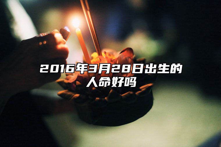 2016年3月28日出生的人命好吗 命运如何五行缺什么