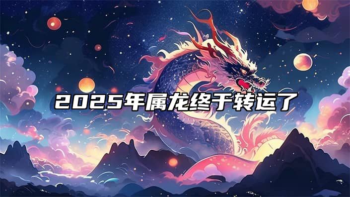 2025年属龙终于转运了 属龙2023年运势及运程_2025年属龙人的全年运势