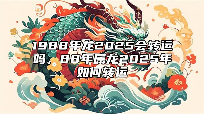 1988年龙2025会转运吗，88年属龙2025年如何转运 88年属龙在2025年怎么样