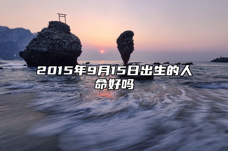 2015年9月15日出生的人命好吗 生辰八字分析五行缺什么