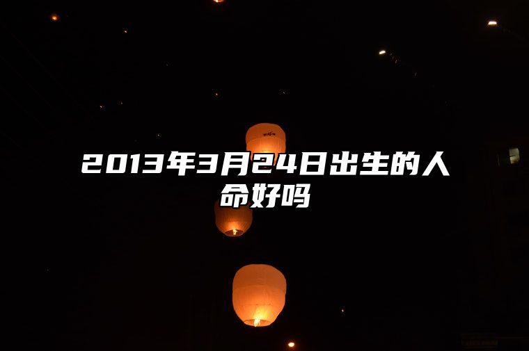 2013年3月24日出生的人命好吗 八字五行查询揭示命运