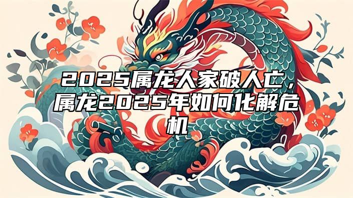 2025属龙人家破人亡，属龙2025年如何化解危机 2025年属龙人的命运