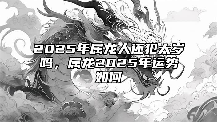 2025年属龙人还犯太岁吗，属龙2025年运势如何 2025年龙年犯太岁的四个属相