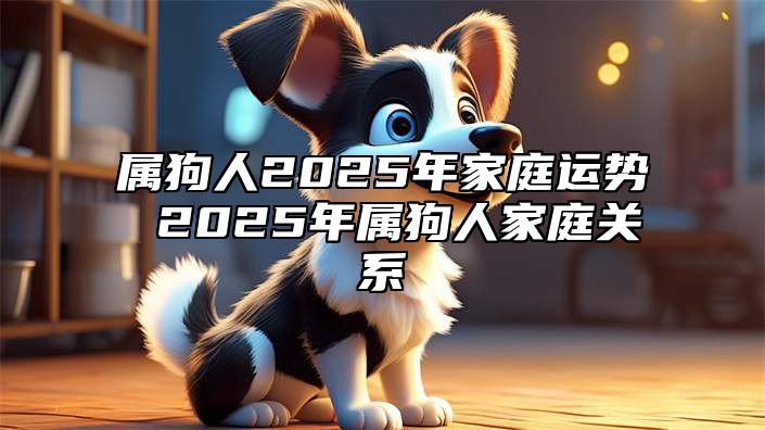 属狗人2025年家庭运势 2025年属狗人家庭关系 属狗2025年运势及运程每月运程狗