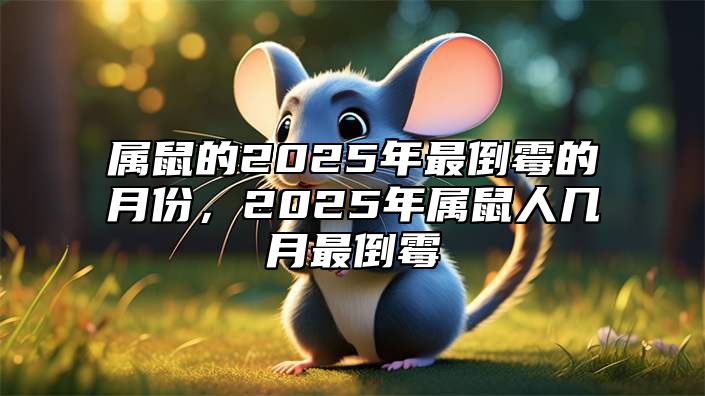 属鼠的2025年最倒霉的月份，2025年属鼠人几月最倒霉 2025年对属鼠的人怎么样?