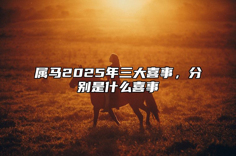 属马2025年三大喜事，分别是什么喜事 2025年属马人的命运