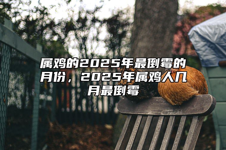 属鸡的2025年最倒霉的月份，2025年属鸡人几月最倒霉 2025年属鸡的是什么命