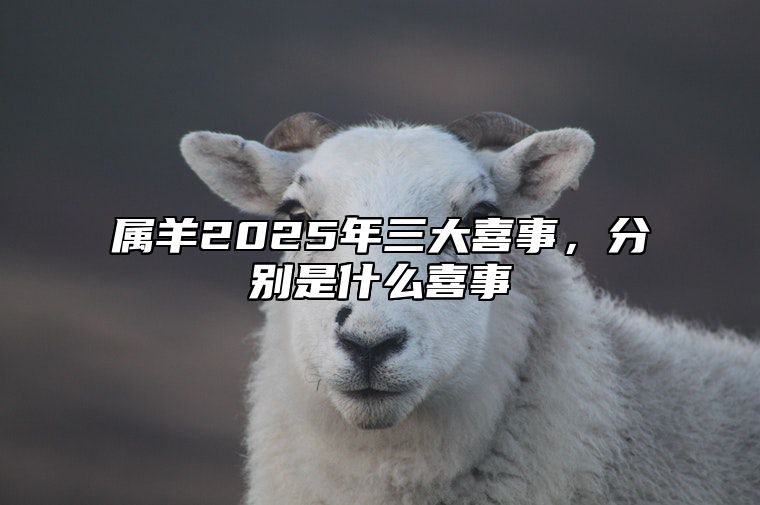 属羊2025年三大喜事，分别是什么喜事 2025年属羊人的命运