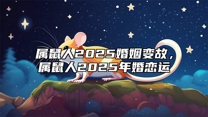 属鼠人2025婚姻变故，属鼠人2025年婚恋运 属鼠2o2o年婚姻如何?