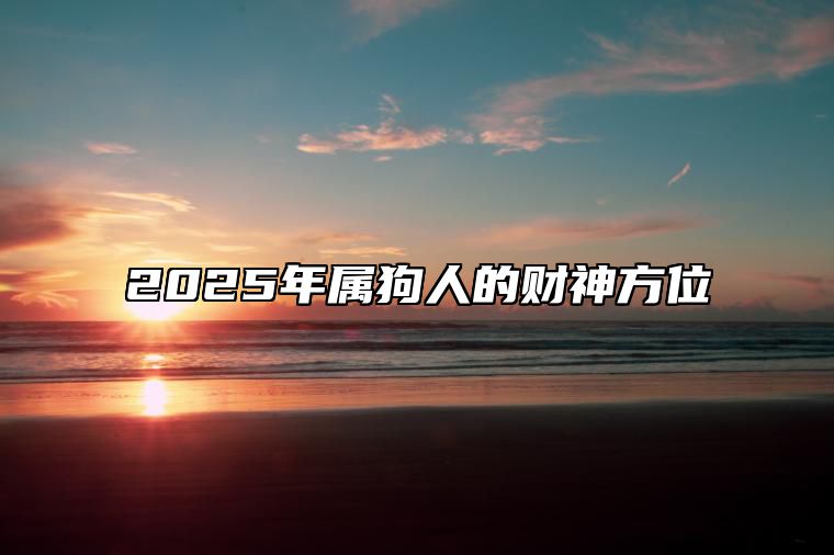 2025年属狗人的财神方位 属狗人2022年财神方位