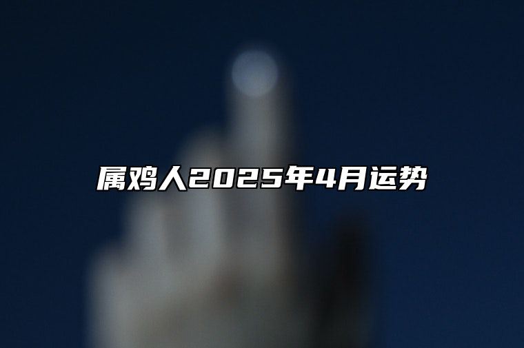 属鸡人2025年4月运势 属鸡的2024年运势