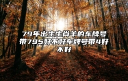 79年出生生肖羊的车牌号带795好不好？车牌号带4好不好？