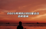 2025年阴历2月扫墓吉日吉时查询 适合扫墓的黄道吉日