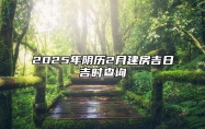 2025年阴历2月建房吉日吉时查询 今日建房黄道吉日查询