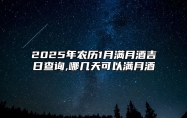 2025年农历1月满月酒吉日查询,哪几天可以满月酒 是满月酒的吉日吗？