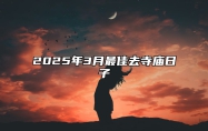 2025年3月最佳去寺庙日子 是去寺庙的吉日吗？