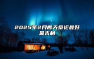 2025年2月哪天祭祀最好最吉利 是祭祀的吉日吗？