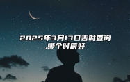 2025年3月13日吉时查询,哪个时辰好 适合吗？