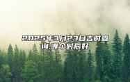 2025年3月23日吉时查询,哪个时辰好 今日适合吗