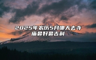 2025年农历5月哪天去寺庙最好最吉利 哪一天去寺庙吉利