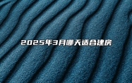 2025年3月哪天适合建房 今日建房黄道吉日查询