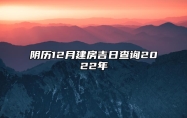 阴历12月建房吉日查询2022年 是不是建房吉日