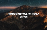 1999年4月15日出生的人命好吗 揭示性格特征与命运走向