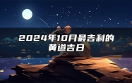 2024年10月最吉利的黄道吉日 2024年10月好日子查询