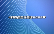 4月安床吉日查询2025年 今日安床黄历查询详解