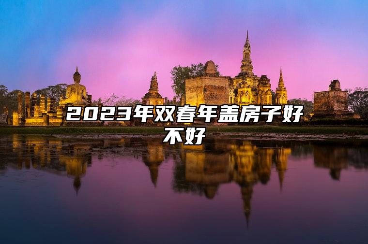 2023年双春年盖房子好不好 可以帮助自己化解灾难