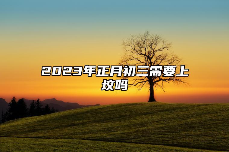 2023年正月初三需要上坟吗 祭拜祖先时需要注意什么