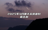 2025年4月哪天买房最好最吉利 适合买房的黄道吉日