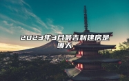 2023年3月最吉利建房是哪天 今日建房黄道吉日查询