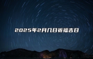 2025年2月几日祈福吉日 今日适合祈福吗