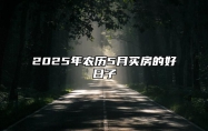 2025年农历5月买房的好日子 今日买房黄历查询详解