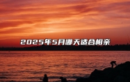 2025年5月哪天适合相亲 适合相亲吗？