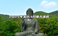 2025年农历3月哪天建房好 今日建房黄历查询详解