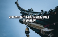 2025年5月相亲最好的日子老黄历 适合相亲的黄道吉日