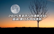 2025年农历5月建房吉日查询,哪几天可以建房 今日建房黄历查询详解