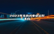 2023年生肖鸡事业运好不好 属鸡人2023创业要注意什么?