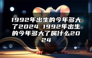 1992年出生的今年多大了2024 1992年出生的今年多大了属什么2024