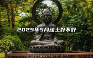 2025年5月动土好不好 哪一天是动土的好日子