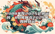 1988年龙2025会转运吗，88年属龙2025年如何转运 88年属龙在2025年怎么样