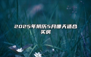 2025年阴历5月哪天适合买房 适合买房吗？