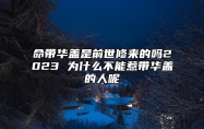 命带华盖是前世修来的吗2023 为什么不能惹带华盖的人呢